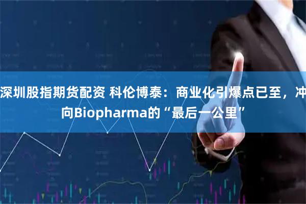 深圳股指期货配资 科伦博泰：商业化引爆点已至，冲向Biopharma的“最后一公里”
