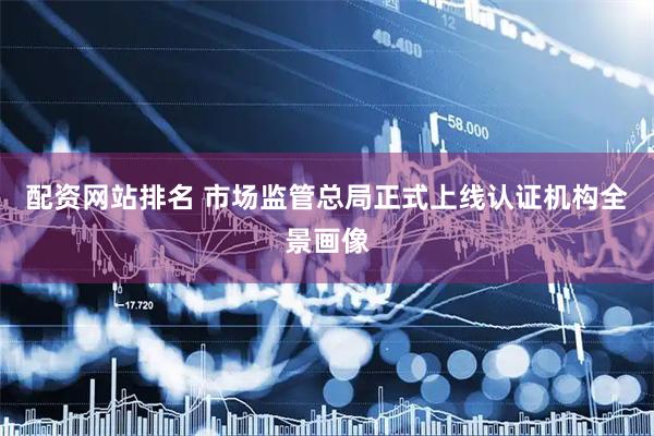 配资网站排名 市场监管总局正式上线认证机构全景画像
