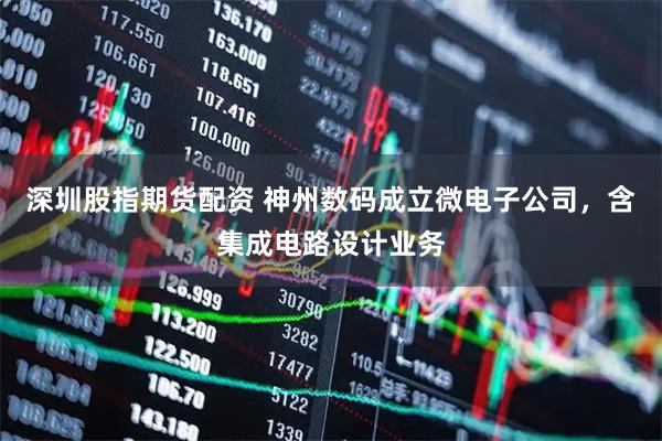 深圳股指期货配资 神州数码成立微电子公司，含集成电路设计业务