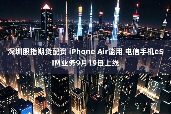 深圳股指期货配资 iPhone Air能用 电信手机eSIM业务9月19日上线
