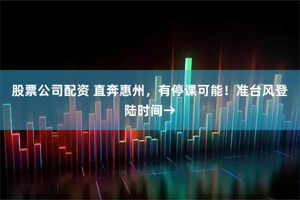 股票公司配资 直奔惠州，有停课可能！准台风登陆时间→