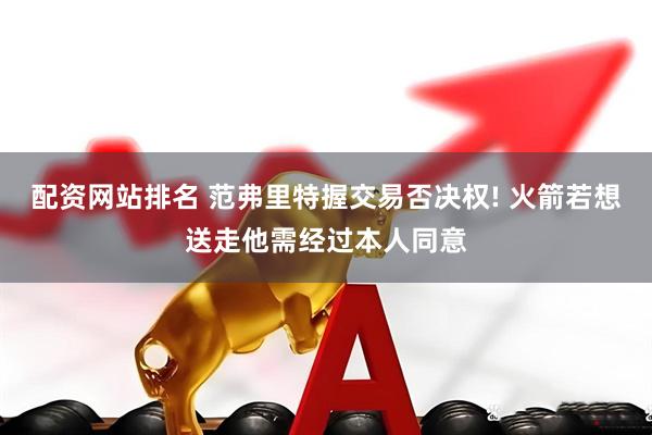 配资网站排名 范弗里特握交易否决权! 火箭若想送走他需经过本人同意