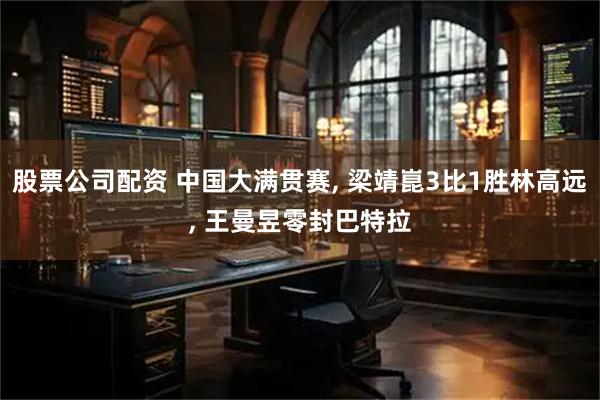 股票公司配资 中国大满贯赛, 梁靖崑3比1胜林高远, 王曼昱零封巴特拉