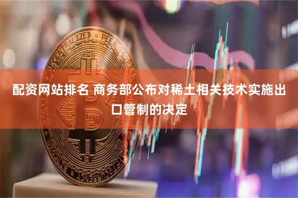 配资网站排名 商务部公布对稀土相关技术实施出口管制的决定