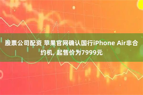 股票公司配资 苹果官网确认国行iPhone Air非合约机, 起售价为7999元