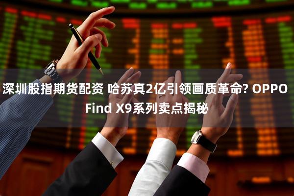 深圳股指期货配资 哈苏真2亿引领画质革命? OPPO Find X9系列卖点揭秘