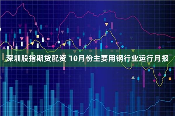 深圳股指期货配资 10月份主要用钢行业运行月报