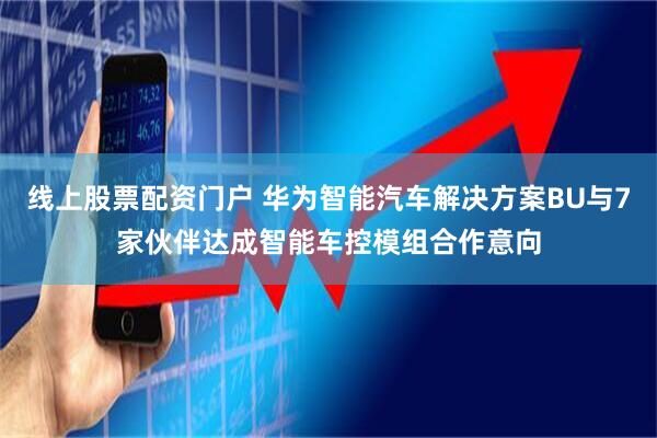 线上股票配资门户 华为智能汽车解决方案BU与7家伙伴达成智能车控模组合作意向