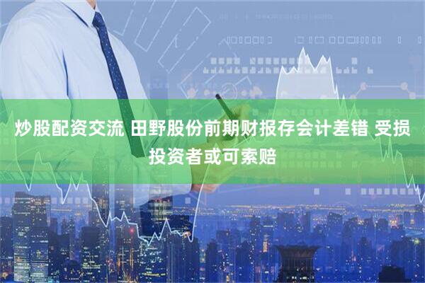 炒股配资交流 田野股份前期财报存会计差错 受损投资者或可索赔