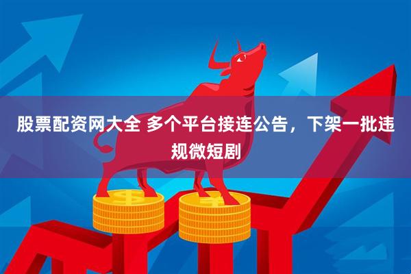 股票配资网大全 多个平台接连公告，下架一批违规微短剧