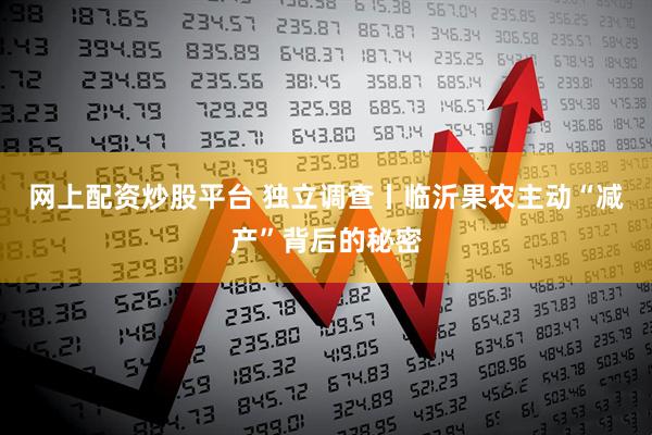 网上配资炒股平台 独立调查丨临沂果农主动“减产”背后的秘密