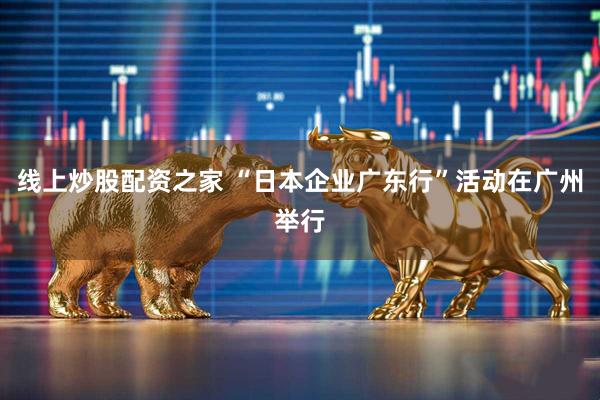 线上炒股配资之家 “日本企业广东行”活动在广州举行