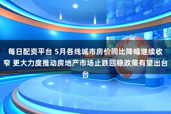 每日配资平台 5月各线城市房价同比降幅继续收窄 更大力度推动房地产市场止跌回稳政策有望出台