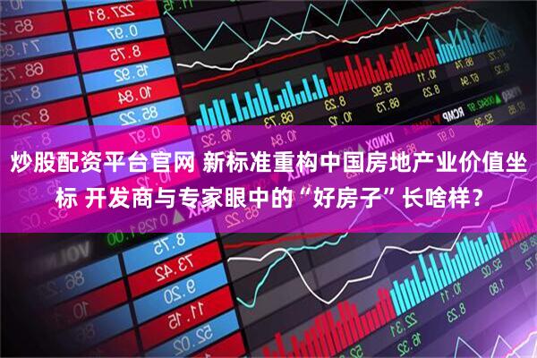 炒股配资平台官网 新标准重构中国房地产业价值坐标 开发商与专家眼中的“好房子”长啥样？
