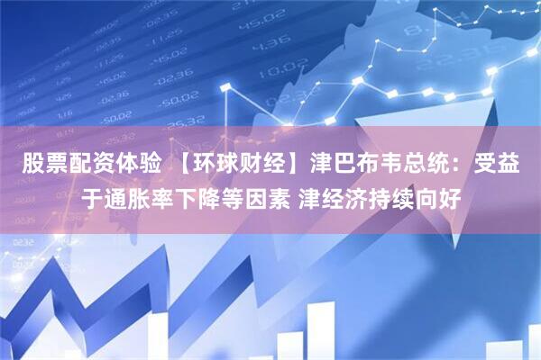 股票配资体验 【环球财经】津巴布韦总统：受益于通胀率下降等因素 津经济持续向好