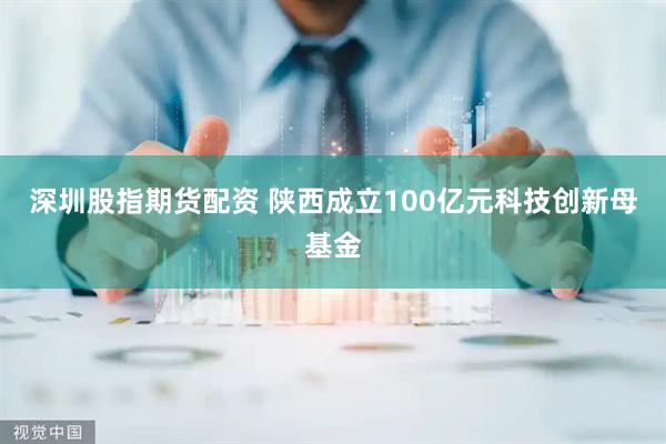 深圳股指期货配资 陕西成立100亿元科技创新母基金