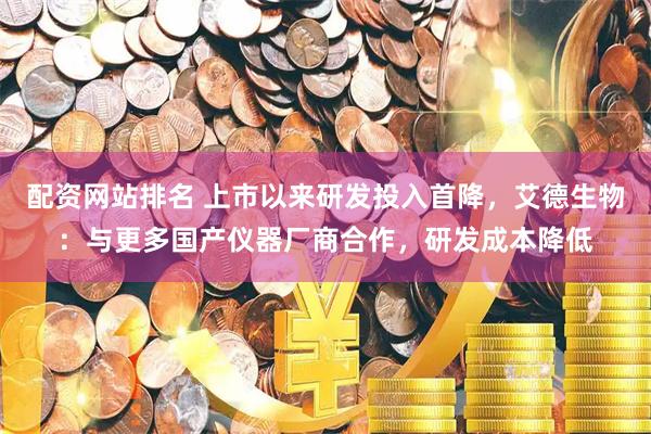 配资网站排名 上市以来研发投入首降，艾德生物：与更多国产仪器厂商合作，研发成本降低