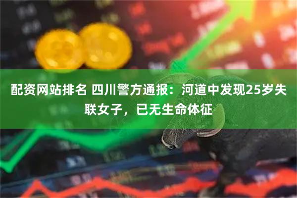 配资网站排名 四川警方通报：河道中发现25岁失联女子，已无生命体征