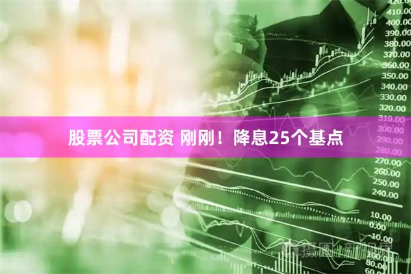 股票公司配资 刚刚！降息25个基点