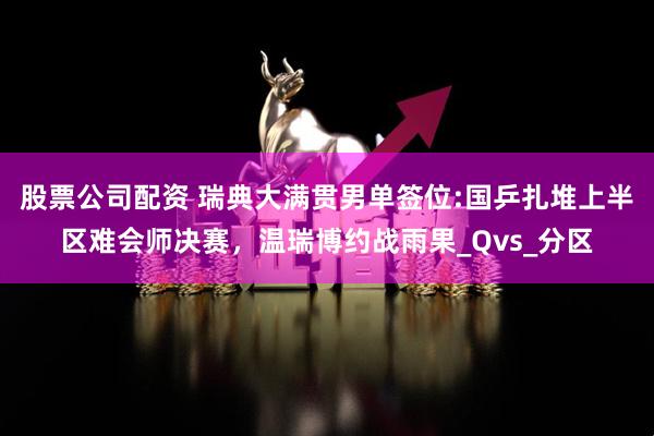 股票公司配资 瑞典大满贯男单签位:国乒扎堆上半区难会师决赛，温瑞博约战雨果_Qvs_分区