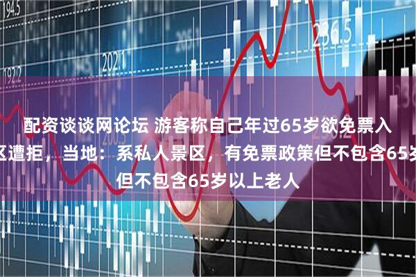 配资谈谈网论坛 游客称自己年过65岁欲免票入宜春一景区遭拒，当地：系私人景区，有免票政策但不包含65岁以上老人