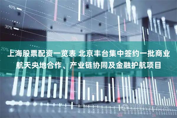 上海股票配资一览表 北京丰台集中签约一批商业航天央地合作、产业链协同及金融护航项目
