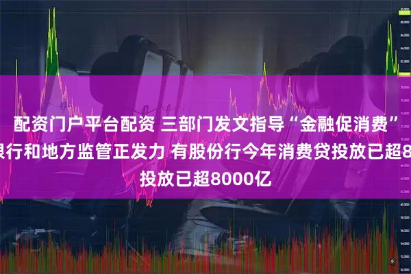 配资门户平台配资 三部门发文指导“金融促消费” 多家银行和地方监管正发力 有股份行今年消费贷投放已超8000亿