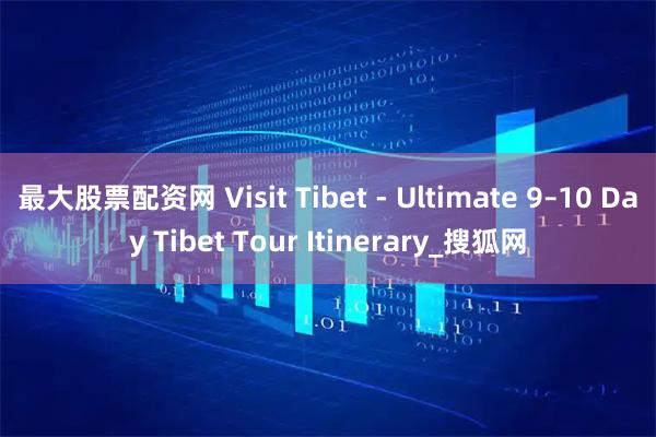 最大股票配资网 Visit Tibet - Ultimate 9–10 Day Tibet Tour Itinerary_搜狐网
