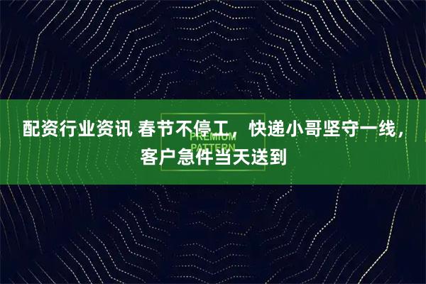 配资行业资讯 春节不停工，快递小哥坚守一线，客户急件当天送到