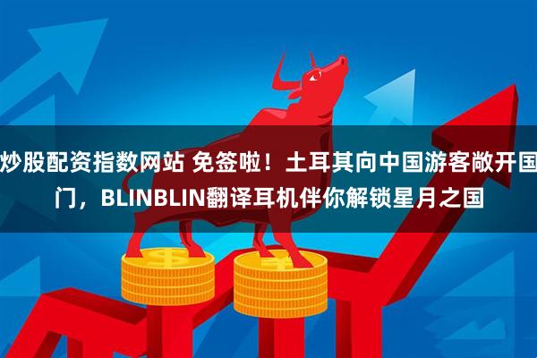 炒股配资指数网站 免签啦！土耳其向中国游客敞开国门，BLINBLIN翻译耳机伴你解锁星月之国